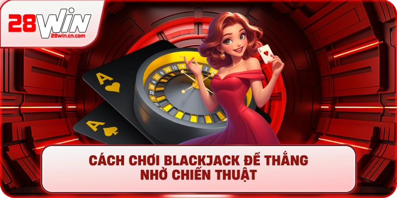 Cách Chơi Blackjack - Hướng Dẫn Luật Chơi Chi Tiết Tại 28Win 3 Cách chơi Blackjack để thắng nhờ chiến thuật